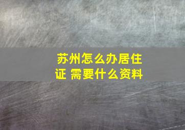 苏州怎么办居住证 需要什么资料